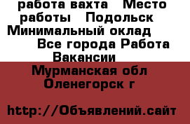 работа.вахта › Место работы ­ Подольск › Минимальный оклад ­ 36 000 - Все города Работа » Вакансии   . Мурманская обл.,Оленегорск г.